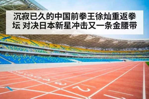沉寂已久的中国前拳王徐灿重返拳坛 对决日本新星冲击又一条金腰带