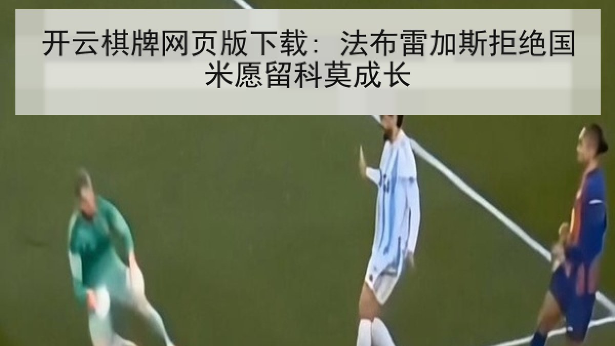 开云棋牌网页版下载: 法布雷加斯拒绝国米愿留科莫成长 开云棋牌网页版下载: 法布雷加斯拒绝国米愿留科莫成长
