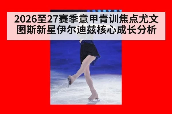 2026至27赛季意甲青训焦点尤文图斯新星伊尔迪兹核心成长分析