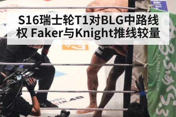 S16瑞士轮T1对BLG中路线权 Faker与Knight推线较量
